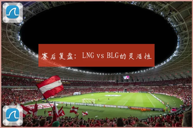 赛后复盘：LNG vs BLG的灵活性