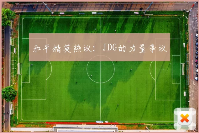 和平精英热议：JDG的力量争议