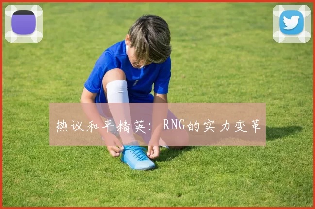热议和平精英：RNG的实力变革
