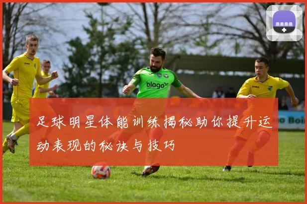 足球明星体能训练揭秘助你提升运动表现的秘诀与技巧