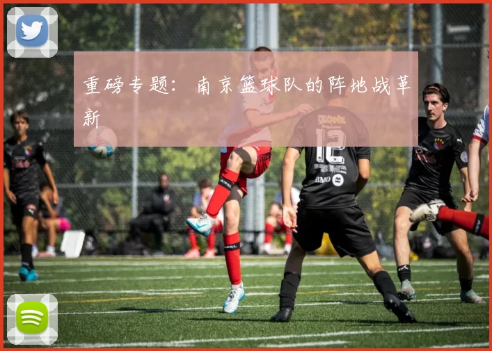 重磅专题：南京篮球队的阵地战革新