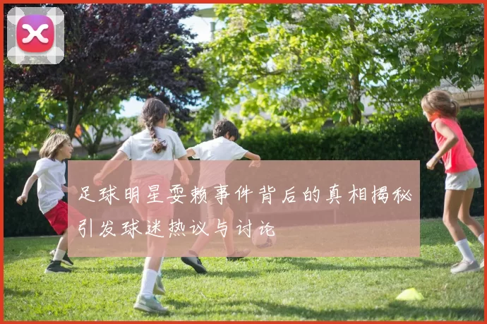 足球明星耍赖事件背后的真相揭秘引发球迷热议与讨论