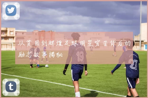 从贫困到辉煌足球明星穷苦背后的励志故事揭秘