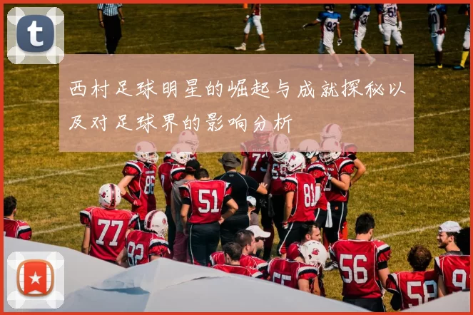 西村足球明星的崛起与成就探秘以及对足球界的影响分析