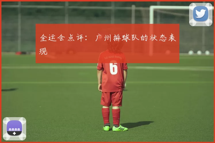 全运会点评：广州排球队的状态表现
