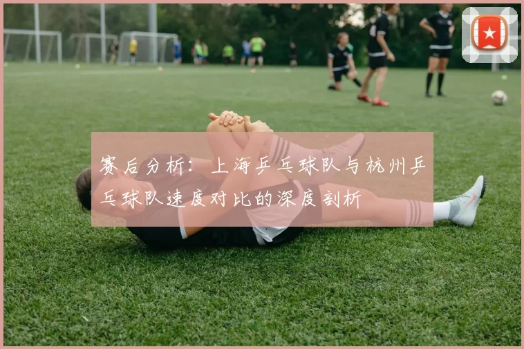 赛后分析：上海乒乓球队与杭州乒乓球队速度对比的深度剖析