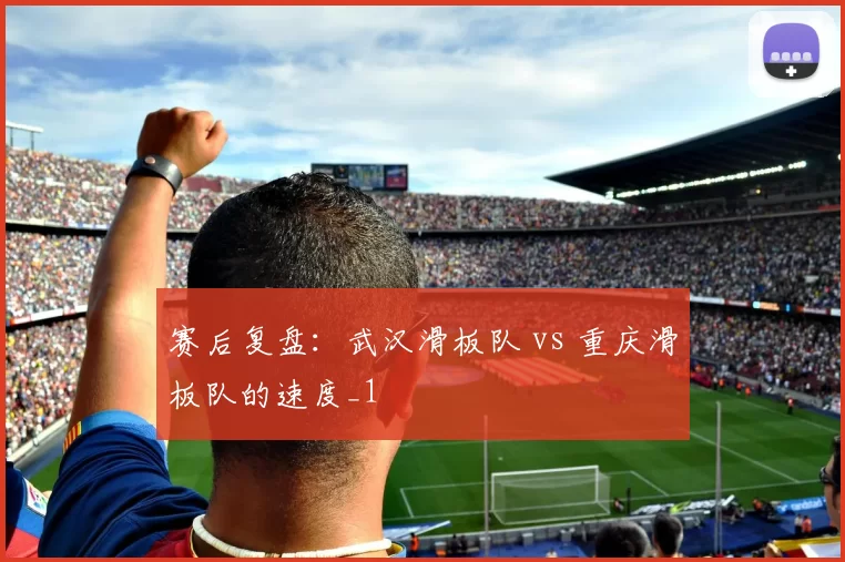 赛后复盘：武汉滑板队 vs 重庆滑板队的速度_1