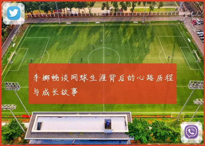 李娜畅谈网球生涯背后的心路历程与成长故事