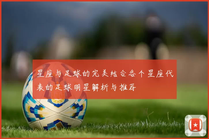 星座与足球的完美结合各个星座代表的足球明星解析与推荐