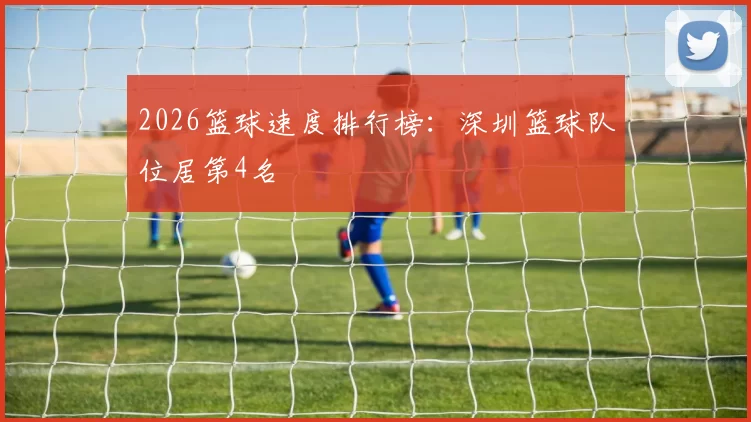 2026篮球速度排行榜：深圳篮球队位居第4名