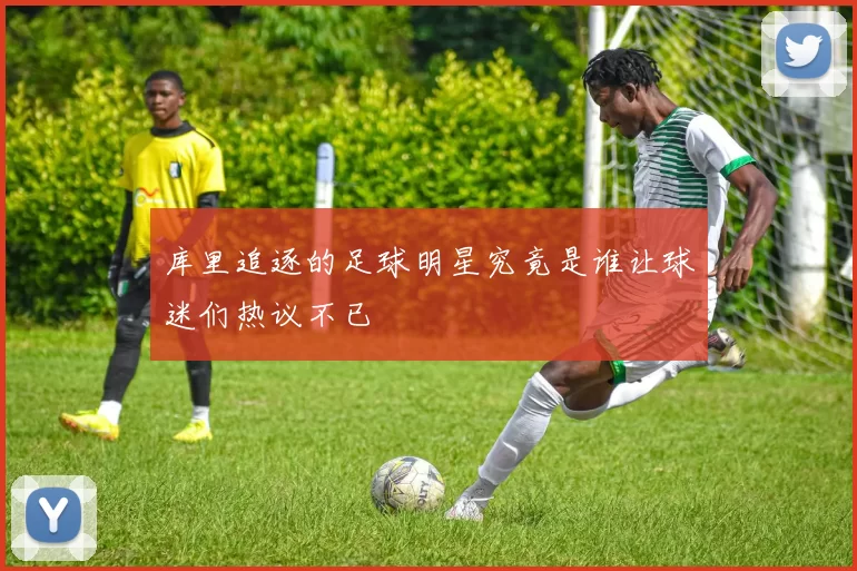 库里追逐的足球明星究竟是谁让球迷们热议不已