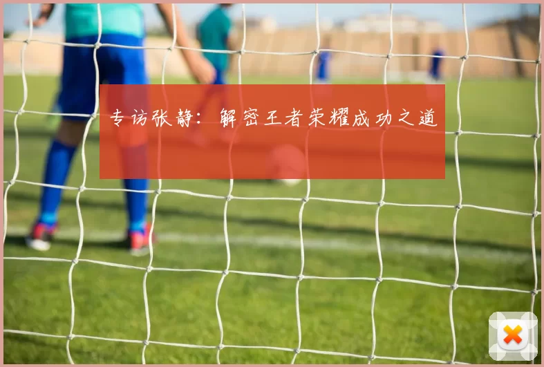 专访张静：解密王者荣耀成功之道