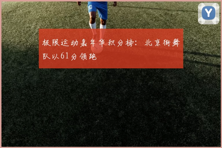 极限运动嘉年华积分榜：北京街舞队以61分领跑