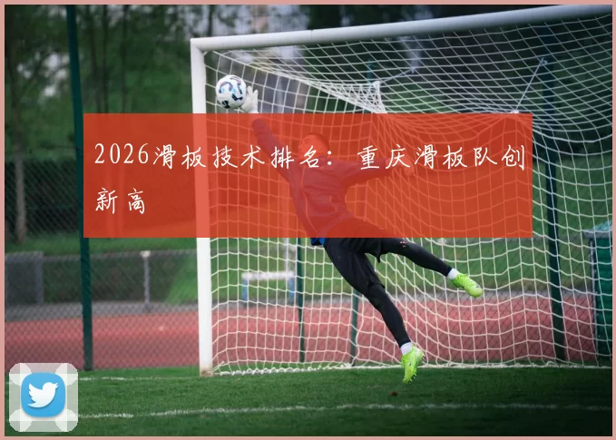 2026滑板技术排名：重庆滑板队创新高