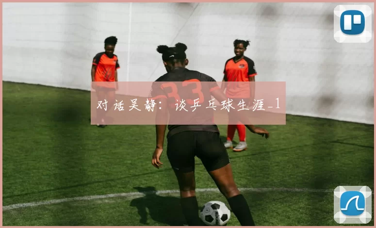 对话吴静：谈乒乓球生涯_1